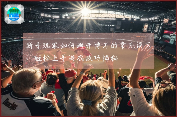 新手玩家如何避开博万的常见误区，轻松上手游戏技巧揭秘