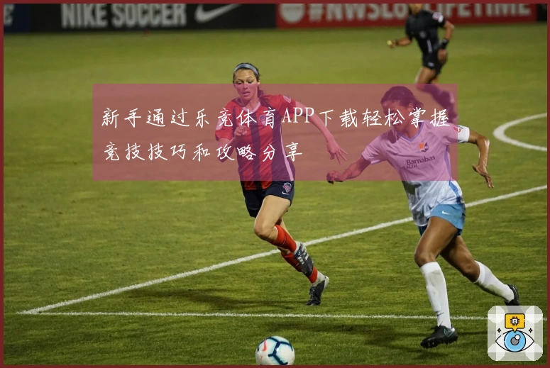 新手通过乐竞体育APP下载轻松掌握竞技技巧和攻略分享