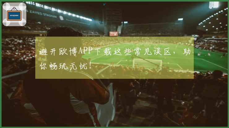 避开欧博APP下载这些常见误区，助你畅玩无忧！
