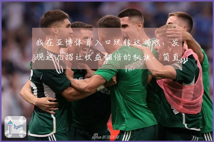 我在亚博体育入口玩转这游戏，发现这几招让收益翻倍的秘诀，简直不要太爽！