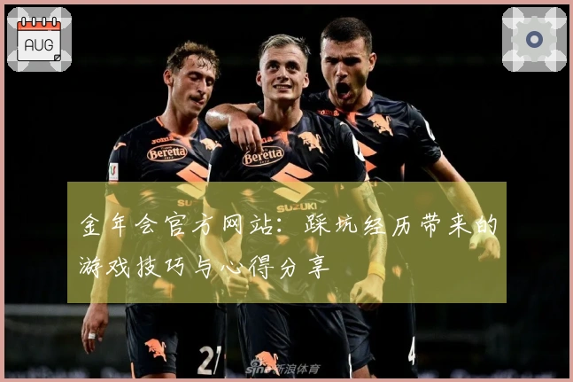 金年会官方网站：踩坑经历带来的游戏技巧与心得分享