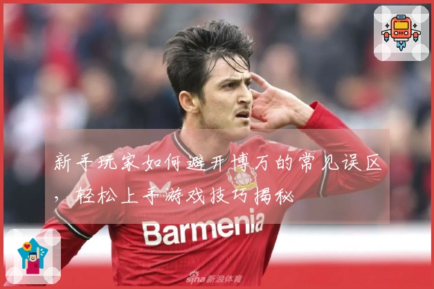 新手玩家如何避开博万的常见误区，轻松上手游戏技巧揭秘