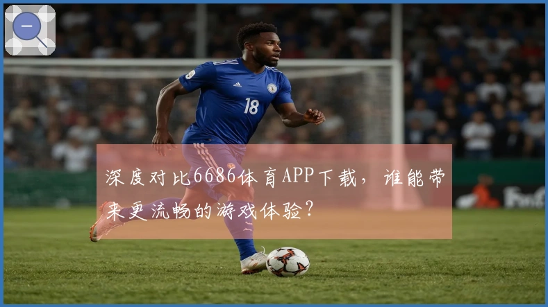 深度对比6686体育APP下载，谁能带来更流畅的游戏体验？