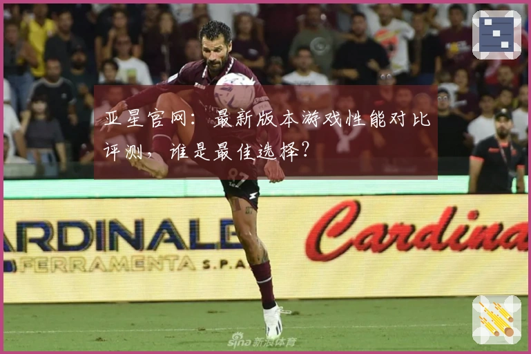 亚星官网:最新版本游戏性能对比评测,谁是最佳选择?