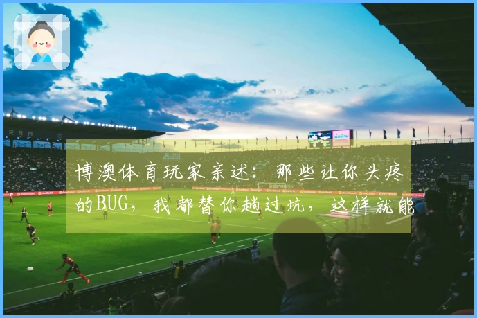 博澳体育玩家亲述：那些让你头疼的BUG，我都替你趟过坑，这样就能轻松解决