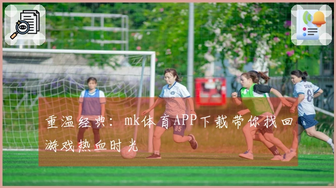 重温经典：mk体育APP下载带你找回游戏热血时光