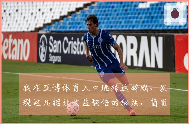 我在亚博体育入口玩转这游戏，发现这几招让收益翻倍的秘诀，简直不要太爽！