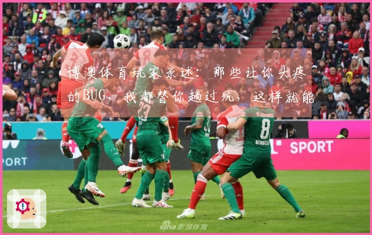 博澳体育玩家亲述：那些让你头疼的BUG，我都替你趟过坑，这样就能轻松解决