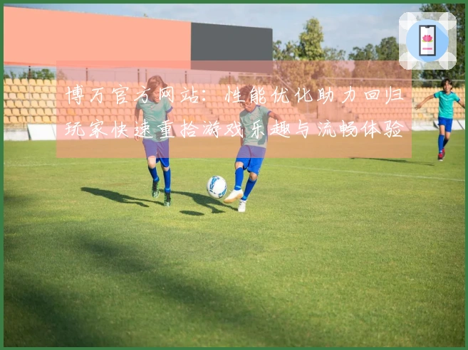 博万官方网站：性能优化助力回归玩家快速重拾游戏乐趣与流畅体验