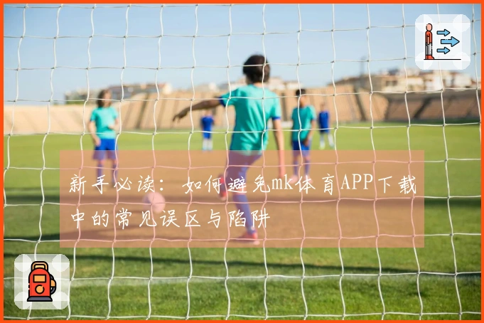 新手必读：如何避免mk体育APP下载中的常见误区与陷阱
