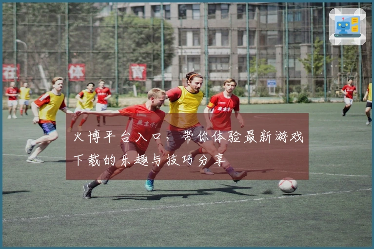 火博平台入口，带你体验最新游戏下载的乐趣与技巧分享