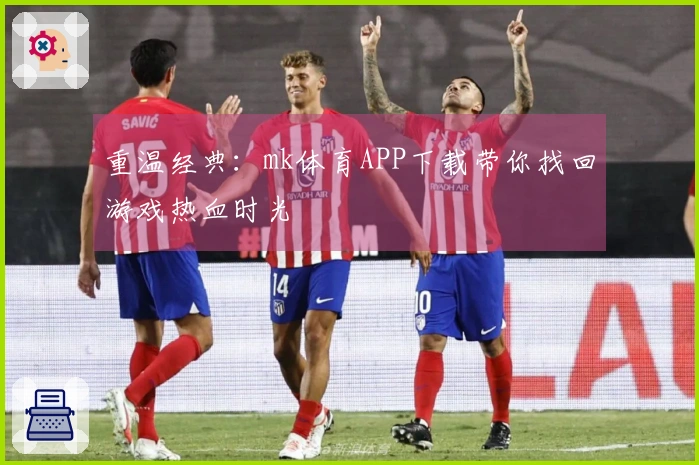 重温经典：mk体育APP下载带你找回游戏热血时光