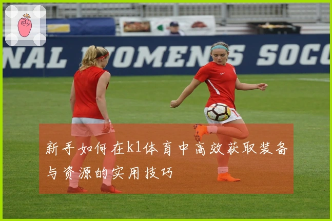新手如何在k1体育中高效获取装备与资源的实用技巧