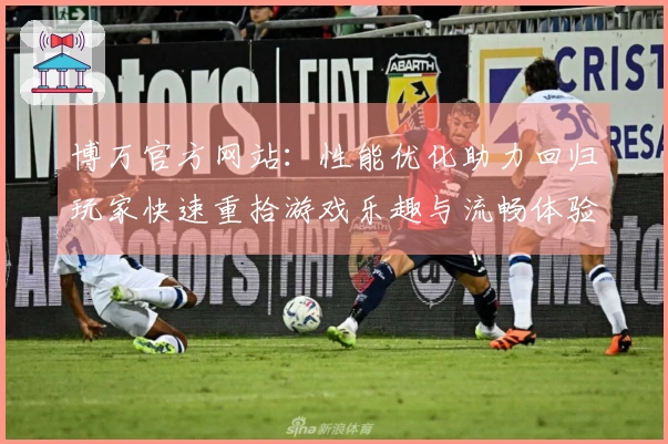 博万官方网站：性能优化助力回归玩家快速重拾游戏乐趣与流畅体验