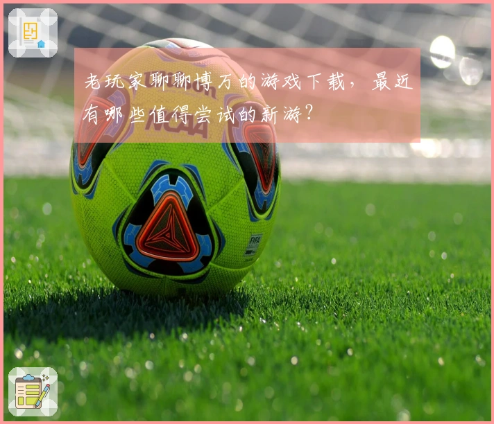 老玩家聊聊博万的游戏下载，最近有哪些值得尝试的新游？