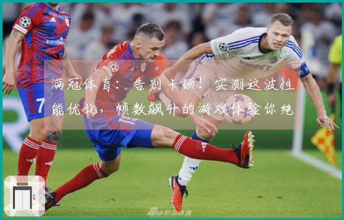 满冠体育：告别卡顿！实测这波性能优化，帧数飙升的游戏体验你绝对不想错过