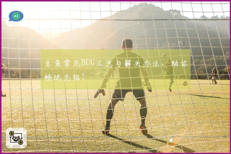 乐鱼常见BUG汇总与解决办法，助你畅玩无阻！