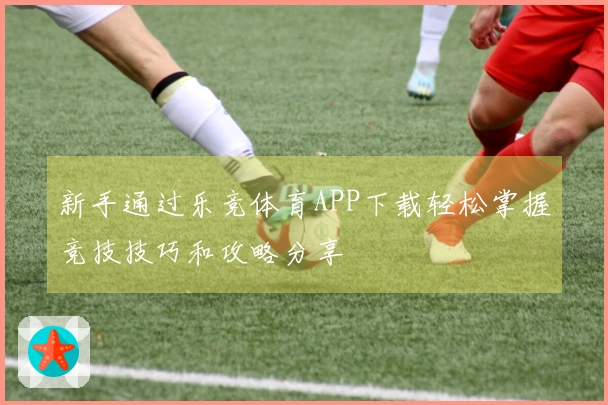 新手通过乐竞体育APP下载轻松掌握竞技技巧和攻略分享