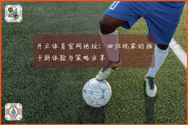 开云体育官网地址：回归玩家的抽卡新体验与策略分享