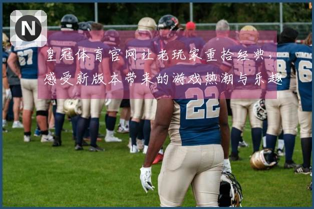 皇冠体育官网让老玩家重拾经典，感受新版本带来的游戏热潮与乐趣